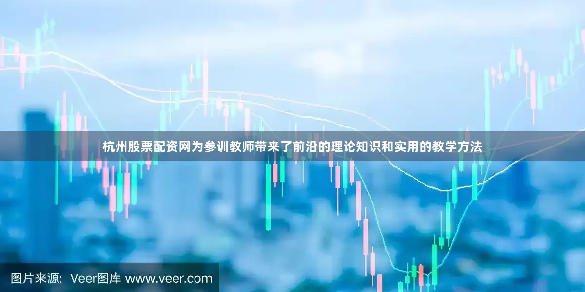 杭州股票配资网为参训教师带来了前沿的理论知识和实用的教学方法