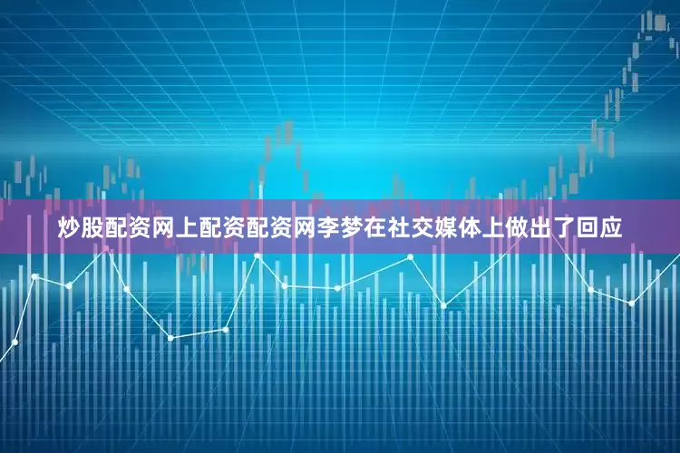 炒股配资网上配资配资网李梦在社交媒体上做出了回应