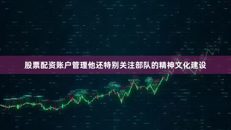 股票配资账户管理他还特别关注部队的精神文化建设
