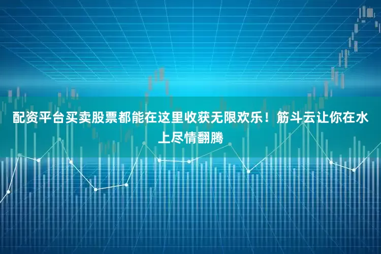 配资平台买卖股票都能在这里收获无限欢乐！筋斗云让你在水上尽情翻腾