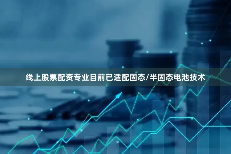 线上股票配资专业目前已适配固态/半固态电池技术