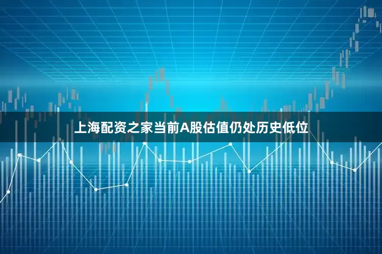 上海配资之家当前A股估值仍处历史低位