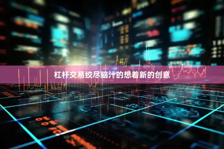 杠杆交易绞尽脑汁的想着新的创意