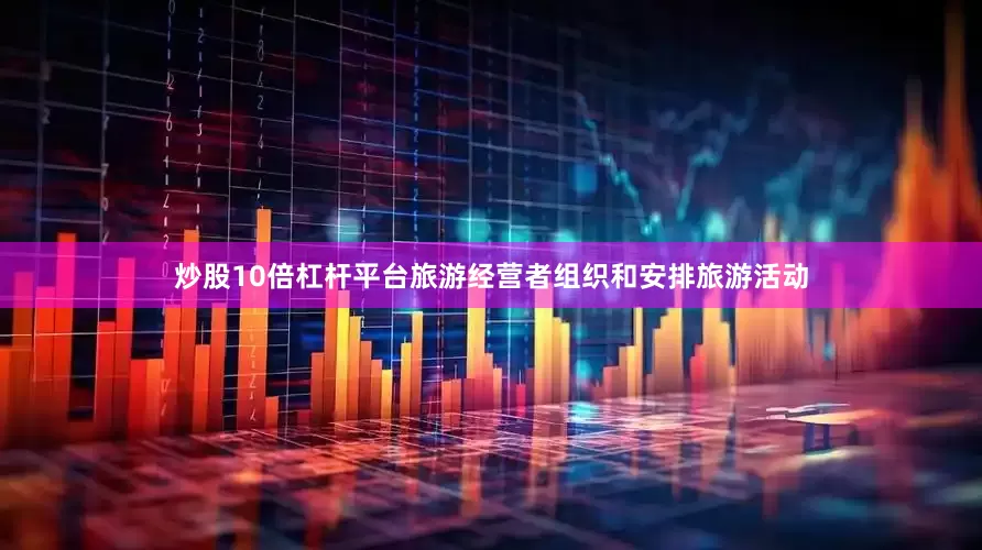 炒股10倍杠杆平台旅游经营者组织和安排旅游活动