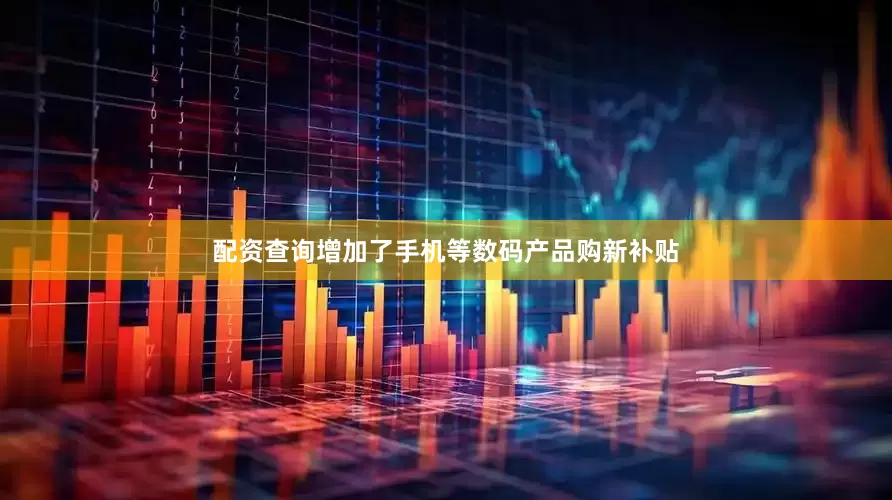配资查询增加了手机等数码产品购新补贴