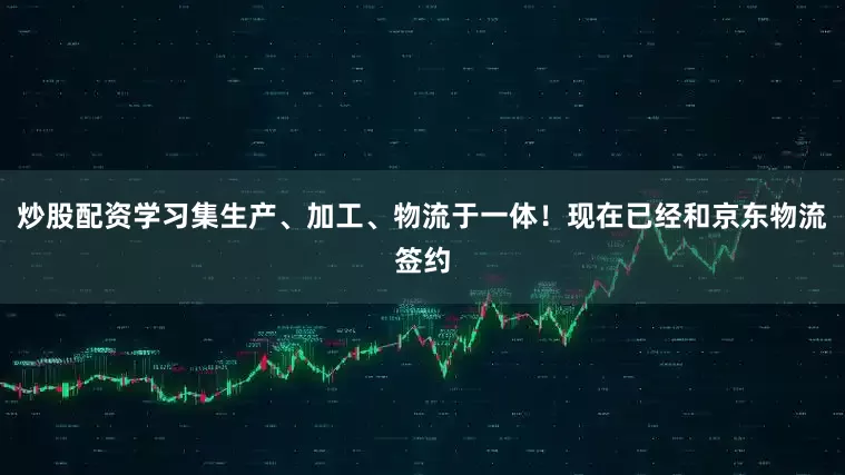 炒股配资学习集生产、加工、物流于一体！现在已经和京东物流签约