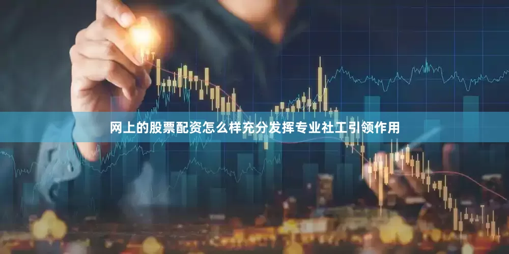 网上的股票配资怎么样充分发挥专业社工引领作用