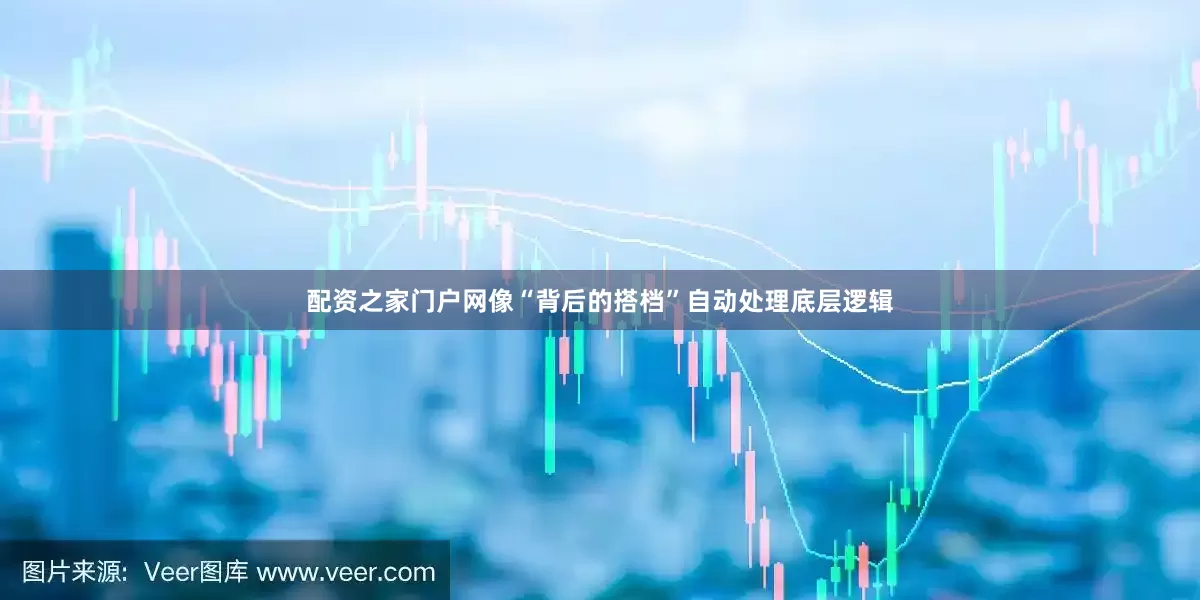 配资之家门户网像“背后的搭档”自动处理底层逻辑