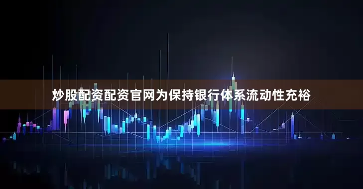 炒股配资配资官网为保持银行体系流动性充裕