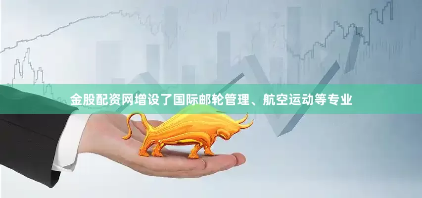 金股配资网增设了国际邮轮管理、航空运动等专业