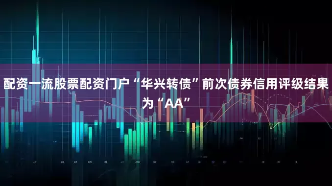 配资一流股票配资门户“华兴转债”前次债券信用评级结果为“AA”