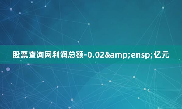 股票查询网利润总额-0.02&ensp;亿元