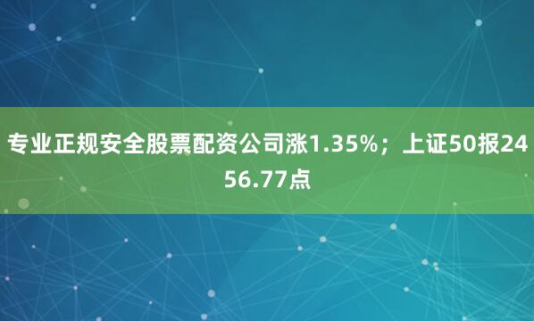 专业正规安全股票配资公司涨1.35%；上证50报2456.77点
