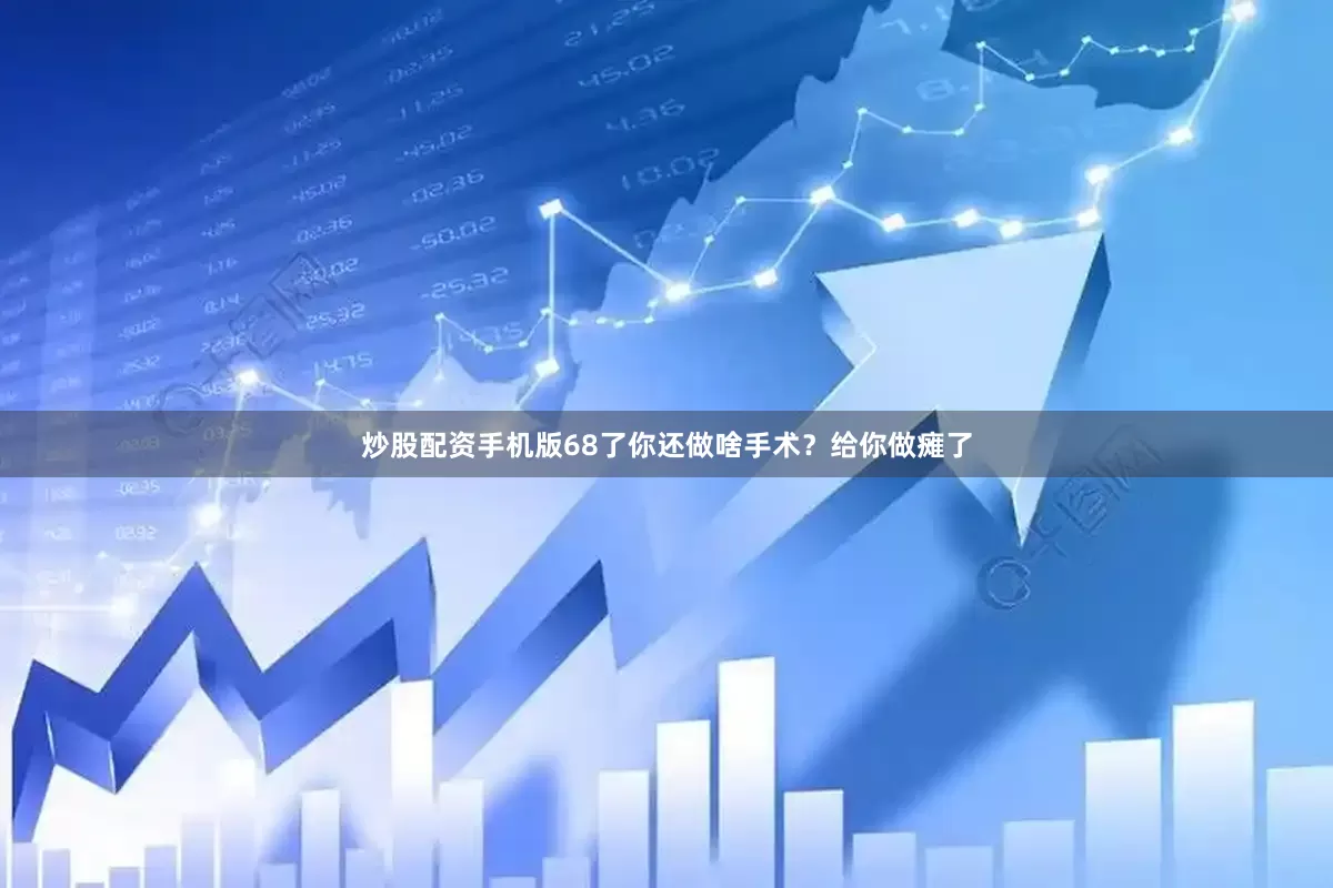 炒股配资手机版68了你还做啥手术？给你做瘫了