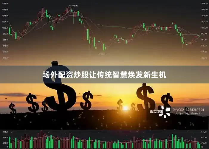 场外配资炒股让传统智慧焕发新生机