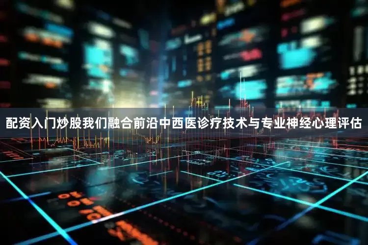 配资入门炒股我们融合前沿中西医诊疗技术与专业神经心理评估