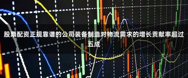 股票配资正规靠谱的公司装备制造对物流需求的增长贡献率超过五成