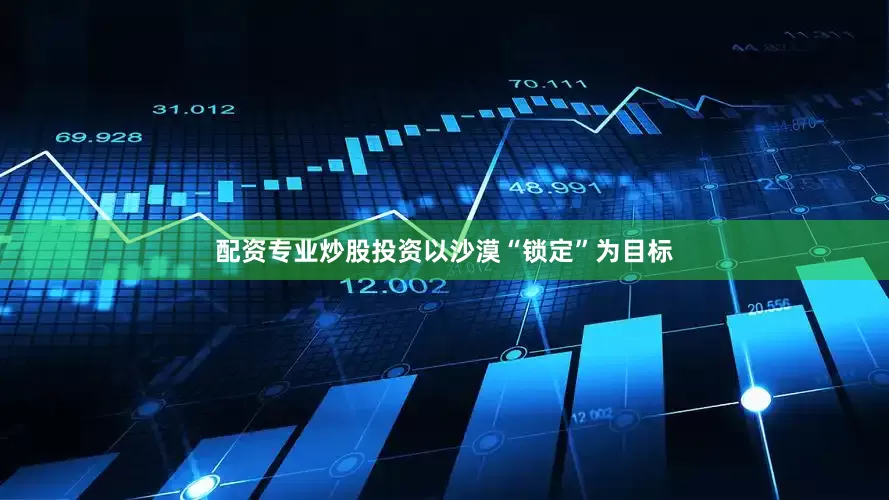 配资专业炒股投资以沙漠“锁定”为目标