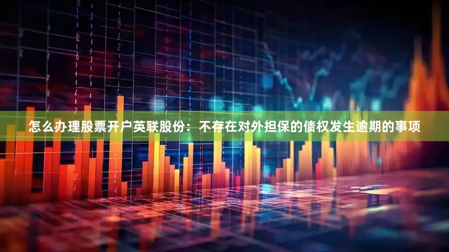 怎么办理股票开户英联股份：不存在对外担保的债权发生逾期的事项