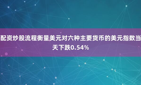 配资炒股流程衡量美元对六种主要货币的美元指数当天下跌0.54%