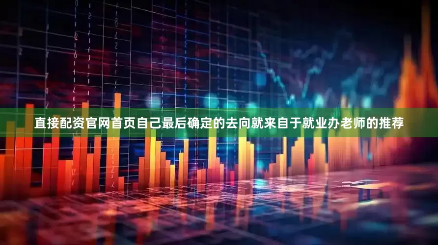 直接配资官网首页自己最后确定的去向就来自于就业办老师的推荐