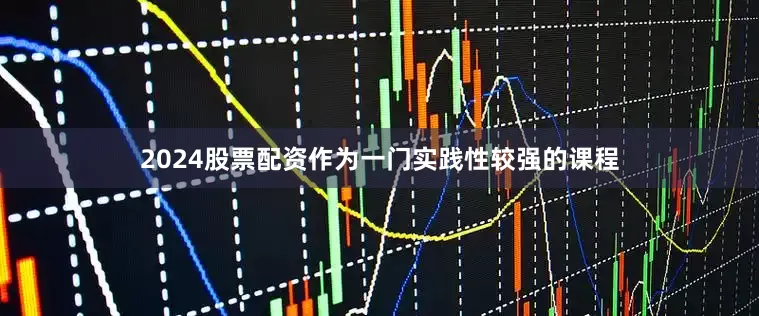 2024股票配资作为一门实践性较强的课程