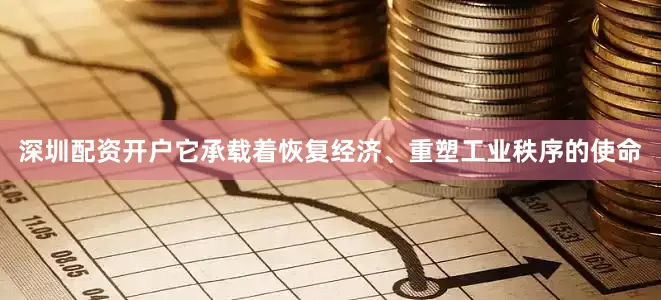 深圳配资开户它承载着恢复经济、重塑工业秩序的使命