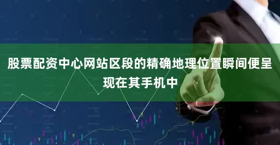 股票配资中心网站区段的精确地理位置瞬间便呈现在其手机中