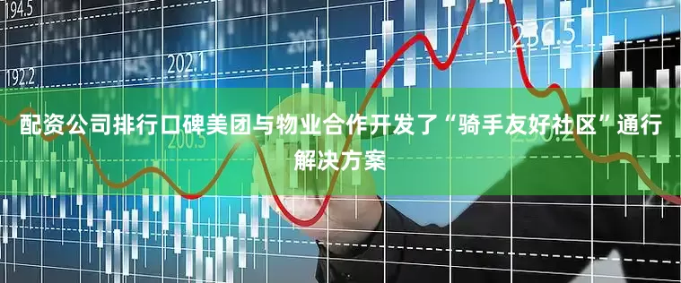 配资公司排行口碑美团与物业合作开发了“骑手友好社区”通行解决方案