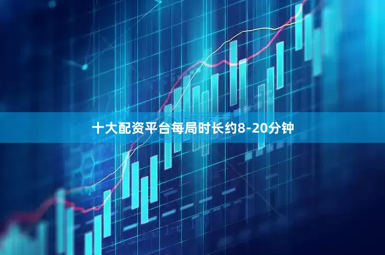 十大配资平台每局时长约8-20分钟