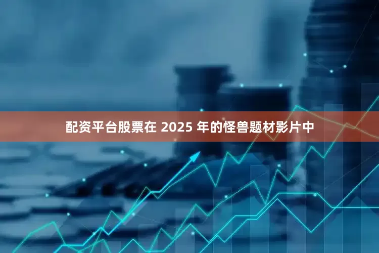 配资平台股票在 2025 年的怪兽题材影片中
