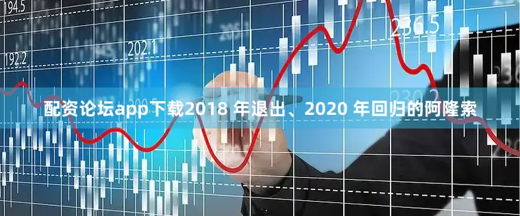 配资论坛app下载2018 年退出、2020 年回归的阿隆索