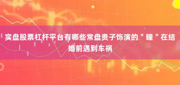 实盘股票杠杆平台有哪些常盘贵子饰演的＂瞳＂在结婚前遇到车祸