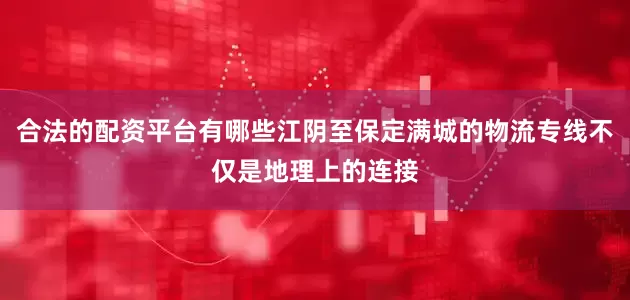 合法的配资平台有哪些江阴至保定满城的物流专线不仅是地理上的连接