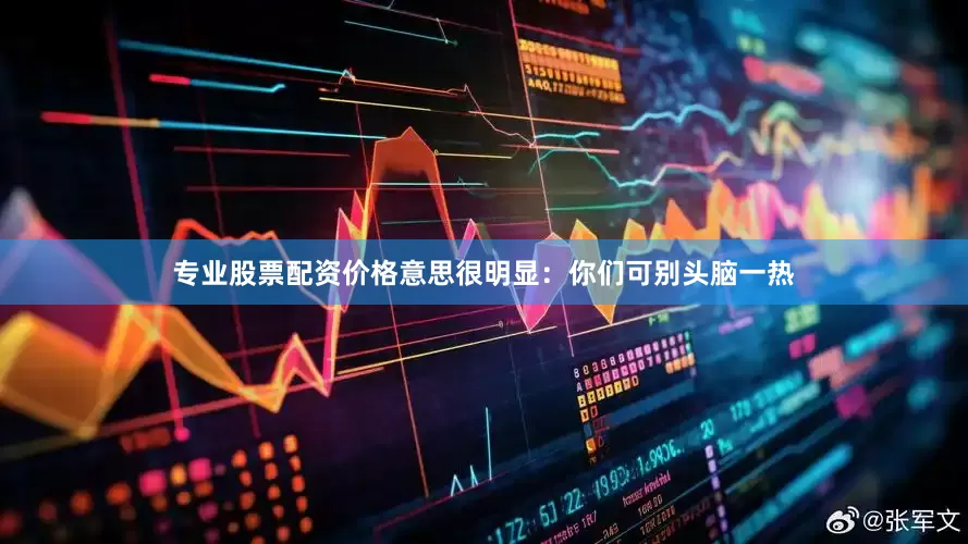 专业股票配资价格意思很明显：你们可别头脑一热