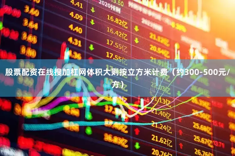 股票配资在线搜加杠网体积大则按立方米计费（约300-500元/方）