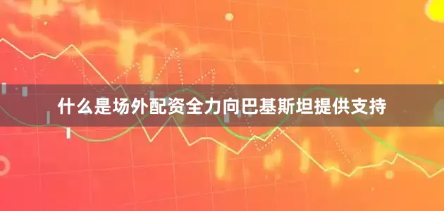 什么是场外配资全力向巴基斯坦提供支持