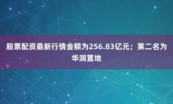 股票配资最新行情金额为256.83亿元；第二名为华润置地