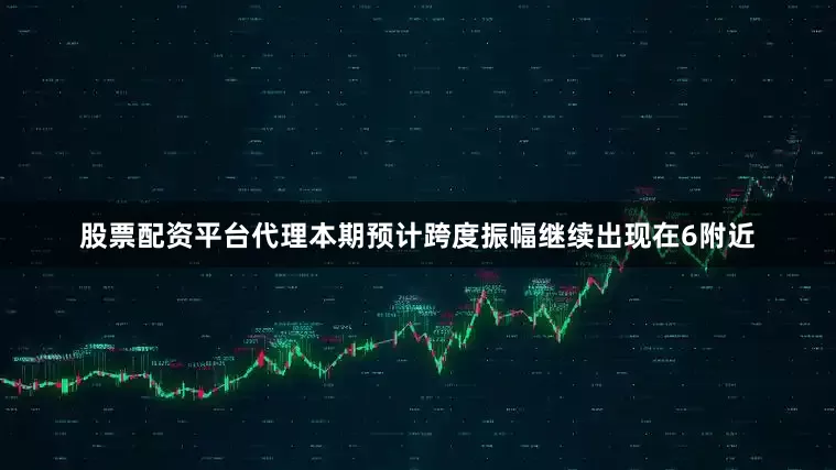 股票配资平台代理本期预计跨度振幅继续出现在6附近