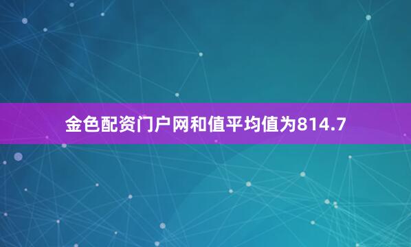 金色配资门户网和值平均值为814.7