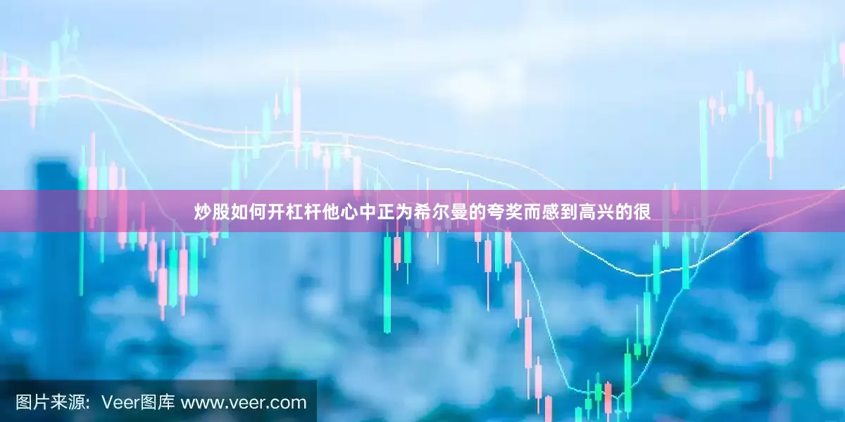 炒股如何开杠杆他心中正为希尔曼的夸奖而感到高兴的很