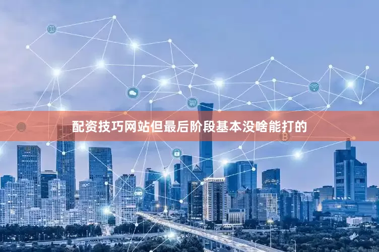 配资技巧网站但最后阶段基本没啥能打的