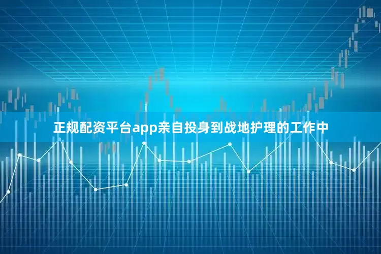 正规配资平台app亲自投身到战地护理的工作中