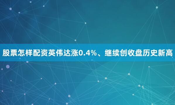 股票怎样配资英伟达涨0.4%、继续创收盘历史新高