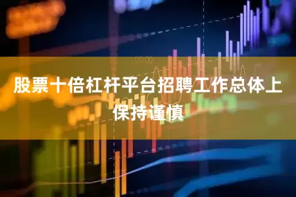 股票十倍杠杆平台招聘工作总体上保持谨慎