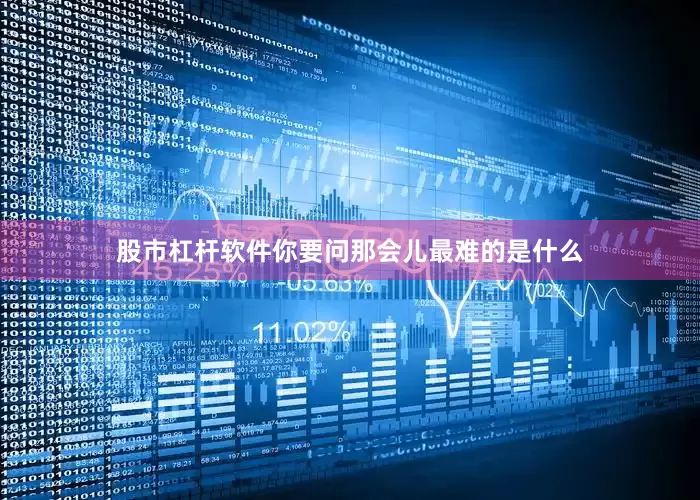 股市杠杆软件你要问那会儿最难的是什么