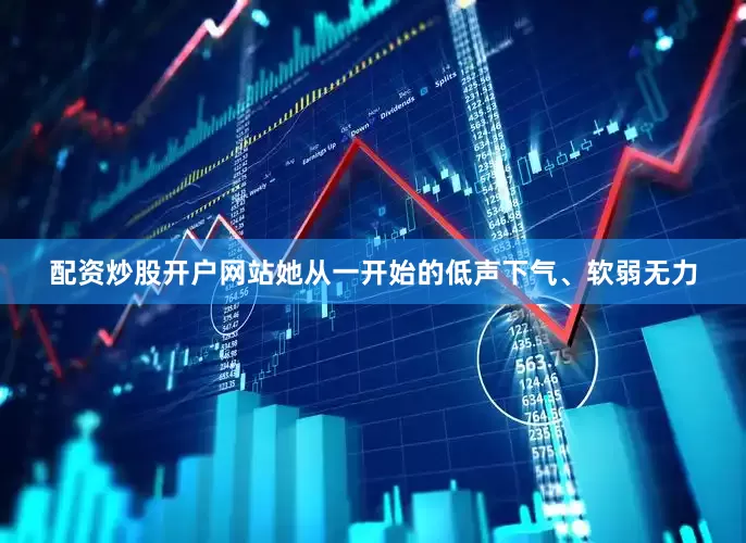 配资炒股开户网站她从一开始的低声下气、软弱无力