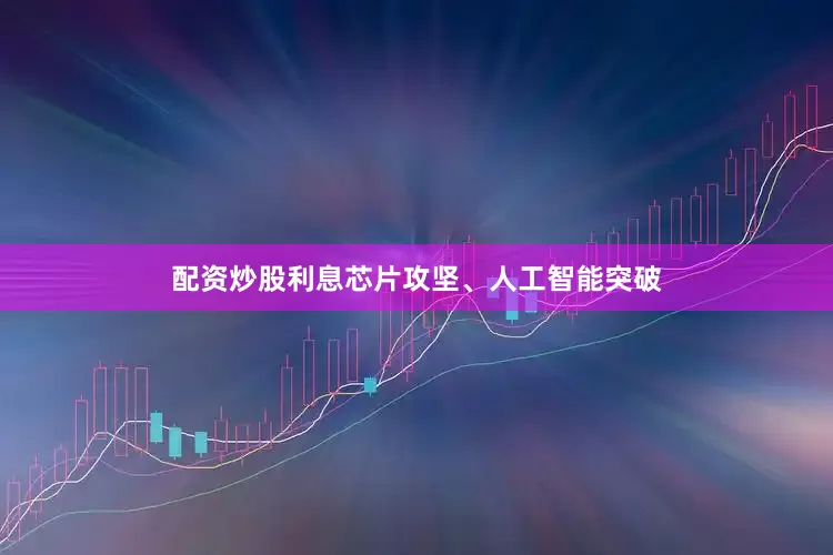 配资炒股利息芯片攻坚、人工智能突破