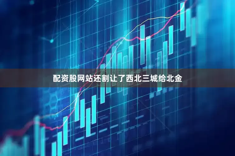 配资股网站还割让了西北三城给北金