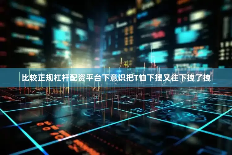 比较正规杠杆配资平台下意识把T恤下摆又往下拽了拽